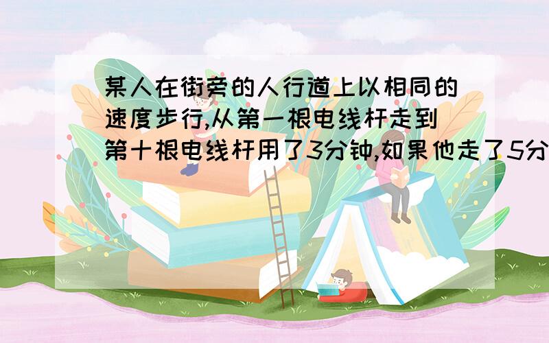 某人在街旁的人行道上以相同的速度步行,从第一根电线杆走到第十根电线杆用了3分钟,如果他走了5分钟应该走到第（ ）根电线杆.16是对的，我会做了，还是给你分吧！