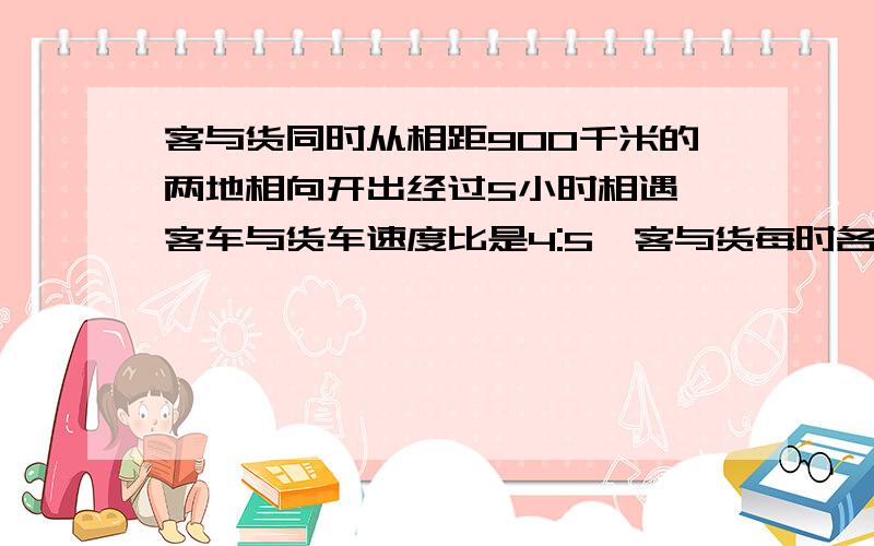 客与货同时从相距900千米的两地相向开出经过5小时相遇,客车与货车速度比是4:5,客与货每时各行多少千米