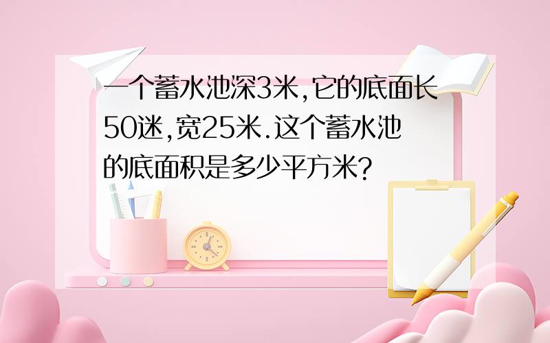 一个蓄水池深3米,它的底面长50迷,宽25米.这个蓄水池的底面积是多少平方米?