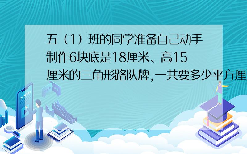 五（1）班的同学准备自己动手制作6块底是18厘米、高15厘米的三角形路队牌,一共要多少平方厘米木板?