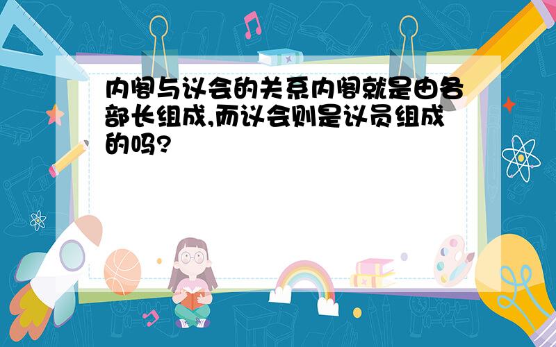 内阁与议会的关系内阁就是由各部长组成,而议会则是议员组成的吗?