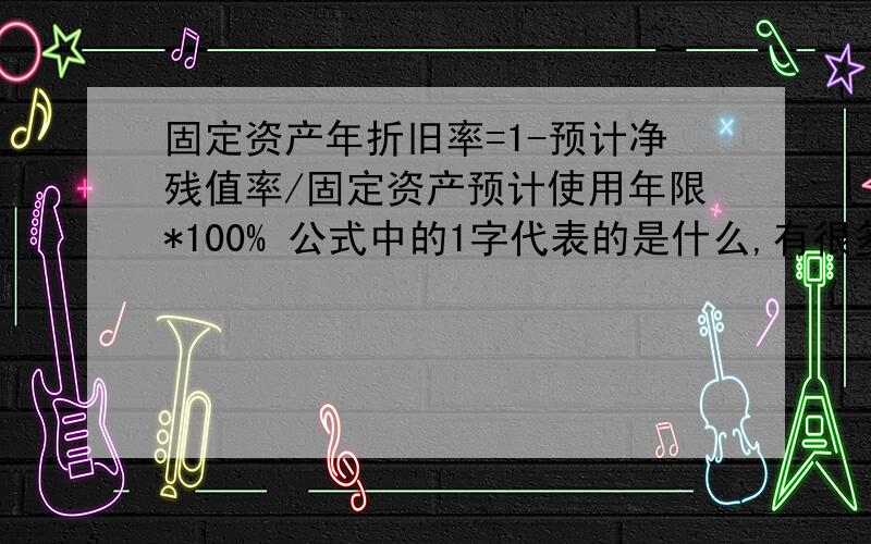 固定资产年折旧率=1-预计净残值率/固定资产预计使用年限*100% 公式中的1字代表的是什么,有很多公式中都有这个1字.例如增值税中的公式100/（1+17%）,弄不懂这里面的1代表是什么