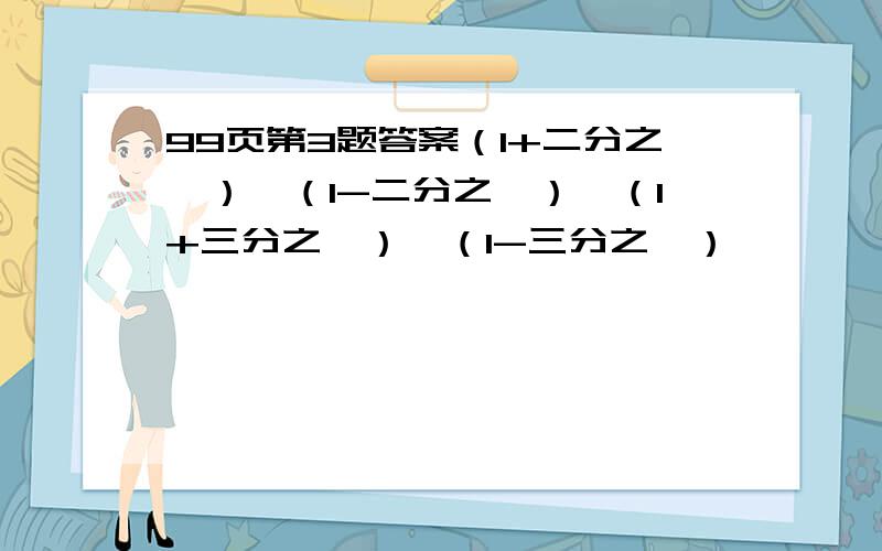 99页第3题答案（1+二分之一）×（1-二分之一）×（1+三分之一）×（1-三分之一）×……×（1+九十九分之一）×（1-九十九分之一）