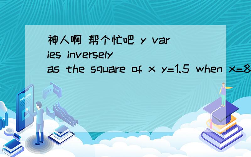 神人啊 帮个忙吧 y varies inversely as the square of x y=1.5 when x=8 find y when x=5 Answer y=?能帮忙翻译下么 有答案最好了.