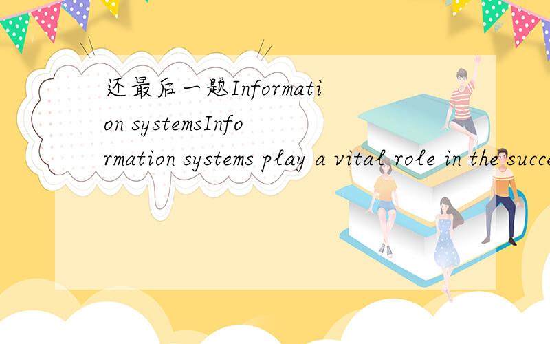 还最后一题Information systemsInformation systems play a vital role in the success of an enterprise and there is a growing dependence on the use of these systems.Information systems certainly do support a company’s business operations and decis