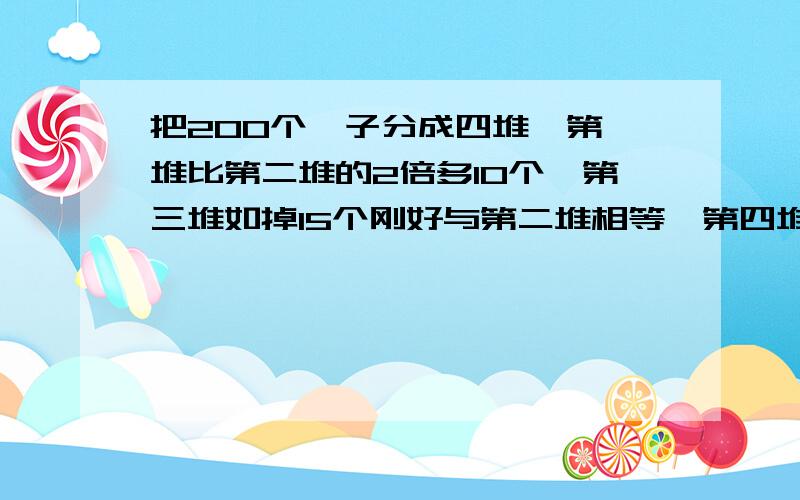 把200个桔子分成四堆,第一堆比第二堆的2倍多10个,第三堆如掉15个刚好与第二堆相等,第四堆比第二堆的2倍少5个,四堆桔子各有多少个?请列算式,不要方程!