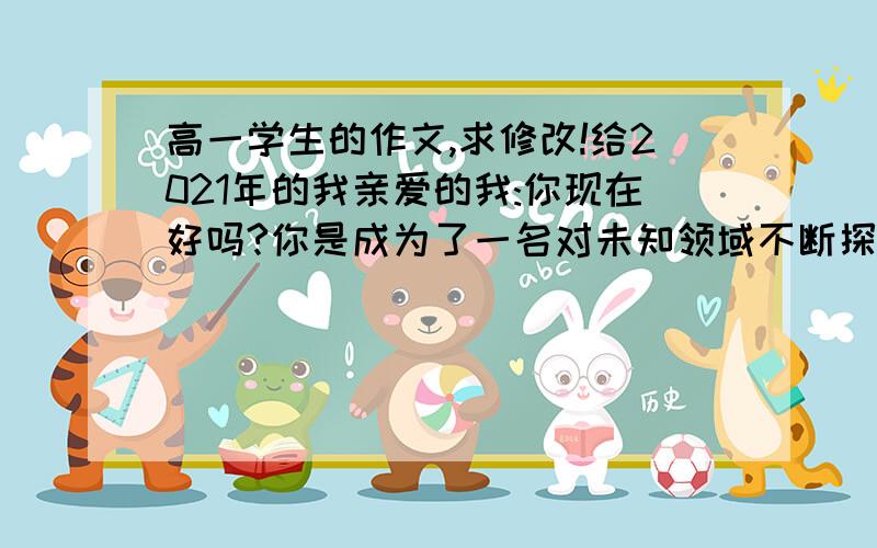 高一学生的作文,求修改!给2021年的我亲爱的我:你现在好吗?你是成为了一名对未知领域不断探索前行的学者还是在平凡的岗位上奉献不平凡一生的人或是……你记得14岁的自己吗?那是你的学