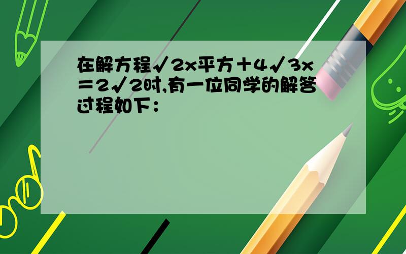 在解方程√2x平方＋4√3x＝2√2时,有一位同学的解答过程如下：