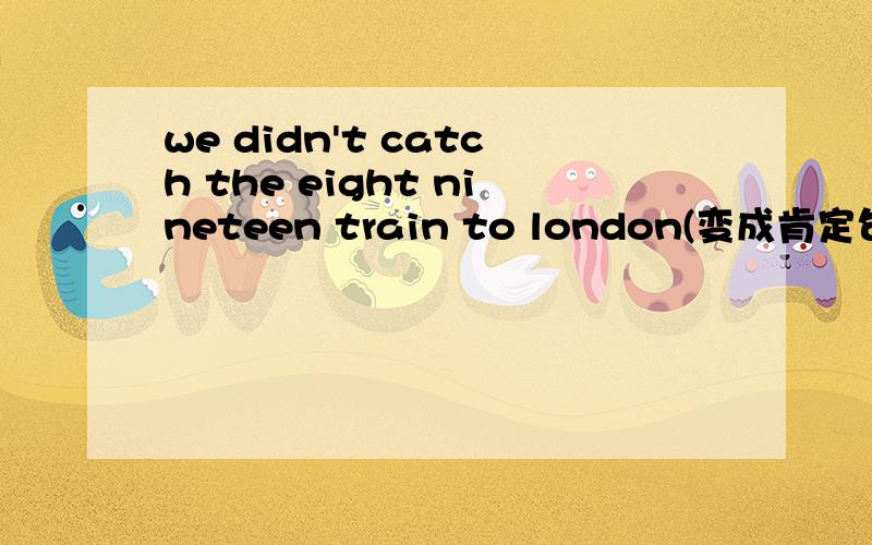 we didn't catch the eight nineteen train to london(变成肯定句）They missed the train because the clock was ten minutes slow（针对画线部分提问）画线部分是because the clock was ten minutes slow.we have got plenty of time(变成否