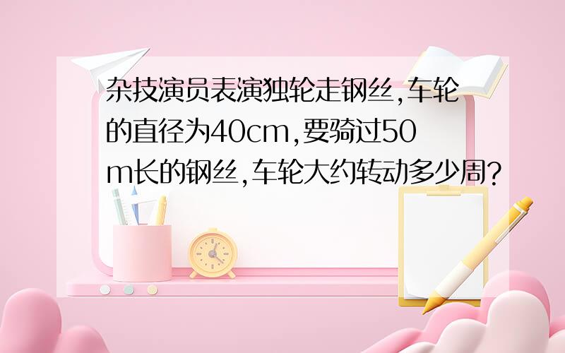 杂技演员表演独轮走钢丝,车轮的直径为40cm,要骑过50m长的钢丝,车轮大约转动多少周?