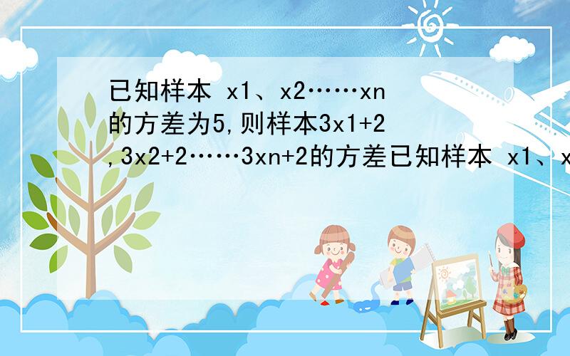 已知样本 x1、x2……xn的方差为5,则样本3x1+2,3x2+2……3xn+2的方差已知样本 x1、x2……xn的方差为5,则样本3x1+2、3x2+2,……3xn+2的方差_________________________