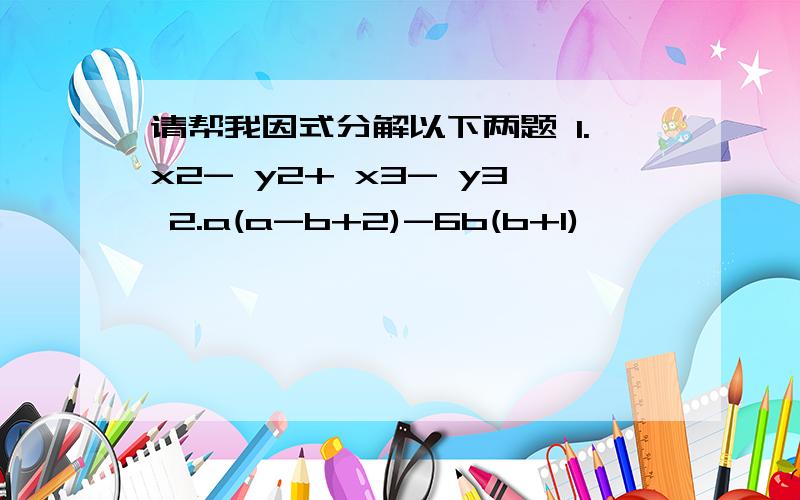 请帮我因式分解以下两题 1.x2- y2+ x3- y3 2.a(a-b+2)-6b(b+1) ,