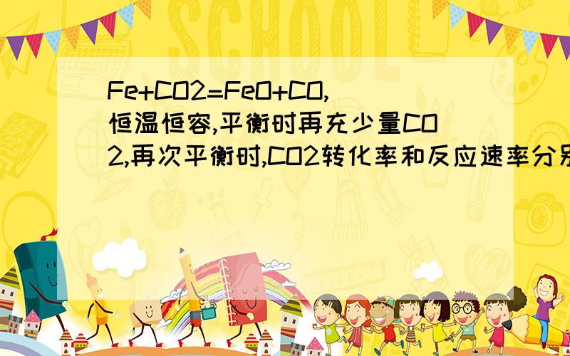 Fe+CO2=FeO+CO,恒温恒容,平衡时再充少量CO2,再次平衡时,CO2转化率和反应速率分别与原平衡相比是怎...Fe+CO2=FeO+CO,恒温恒容,平衡时再充少量CO2,再次平衡时,CO2转化率和反应速率分别与原平衡相比是