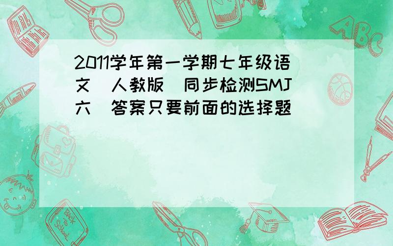 2011学年第一学期七年级语文(人教版)同步检测SMJ(六)答案只要前面的选择题