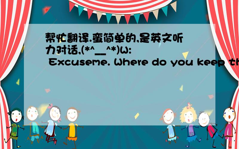 帮忙翻译.蛮简单的,是英文听力对话,(*^__^*)W: Excuseme. Where do you keep the kitchen wear?M: Inaisle No.4 on your right.W: Is the kitchen wear on sale today?M: Yes,they are on sale this week.W: I’d like to have two boxes of films and