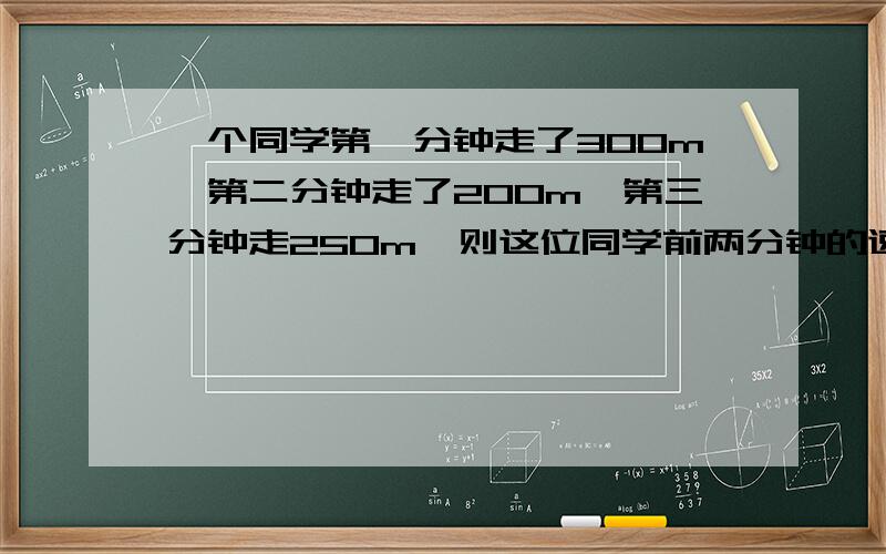 一个同学第一分钟走了300m,第二分钟走了200m,第三分钟走250m,则这位同学前两分钟的速度是多少,后两分怎么解,