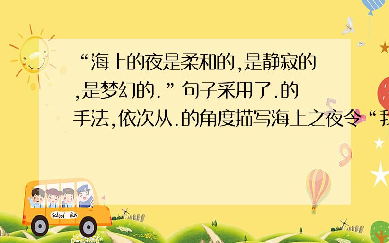 “海上的夜是柔和的,是静寂的,是梦幻的.”句子采用了.的手法,依次从.的角度描写海上之夜令“我”产生的美感.