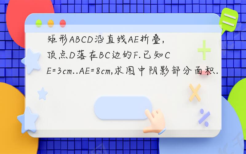 矩形ABCD沿直线AE折叠,顶点D落在BC边的F.已知CE=3cm..AE=8cm,求图中阴影部分面积.