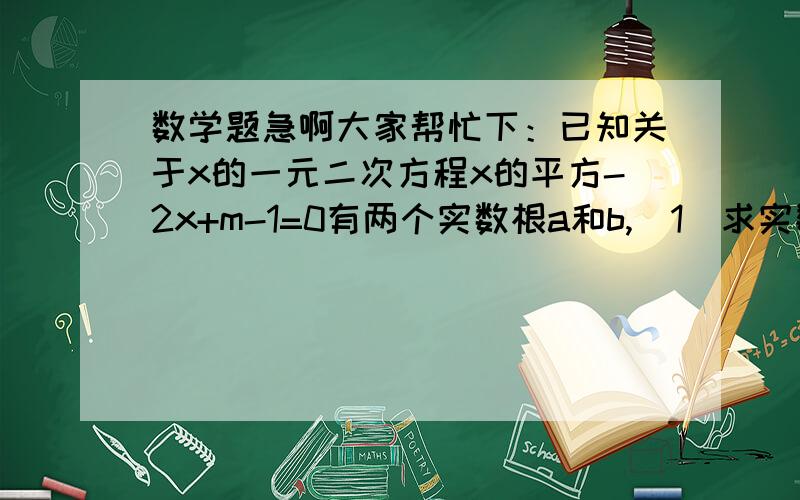 数学题急啊大家帮忙下：已知关于x的一元二次方程x的平方-2x+m-1=0有两个实数根a和b,（1）求实数m的取值范已知关于x的一元二次方程x的平方-2x+m-1=0有两个实数根a和b,（1）求实数m的取值范围?