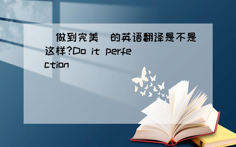 （做到完美）的英语翻译是不是这样?Do it perfection