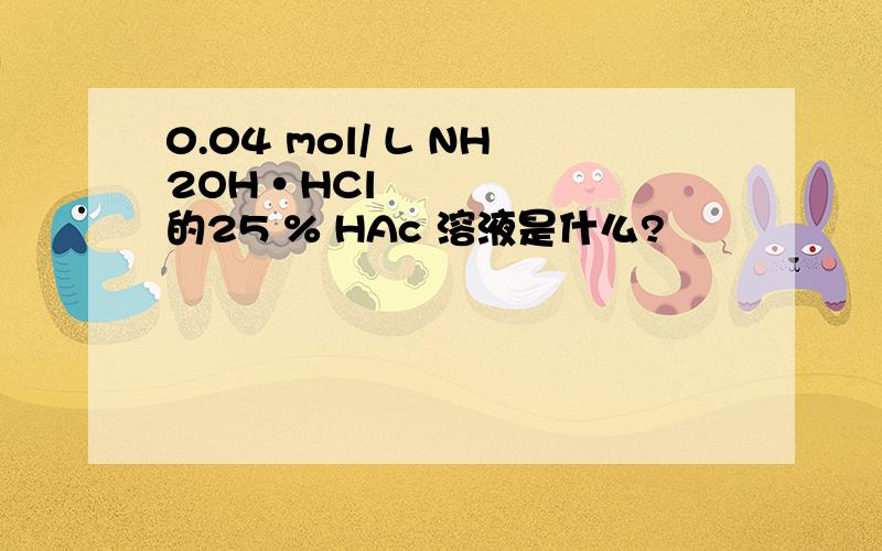 0.04 mol/ L NH2OH•HCl 的25 % HAc 溶液是什么?