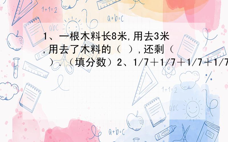 1、一根木料长8米,用去3米,用去了木料的（ ）,还剩（ ）.（填分数）2、1/7＋1/7＋1/7＋1/7=( )乘（ ）.3、如果（8,6）表示电影票上的座位是“8排6号”,则7排9号记作（ ）.4、今年粮食产量是去年