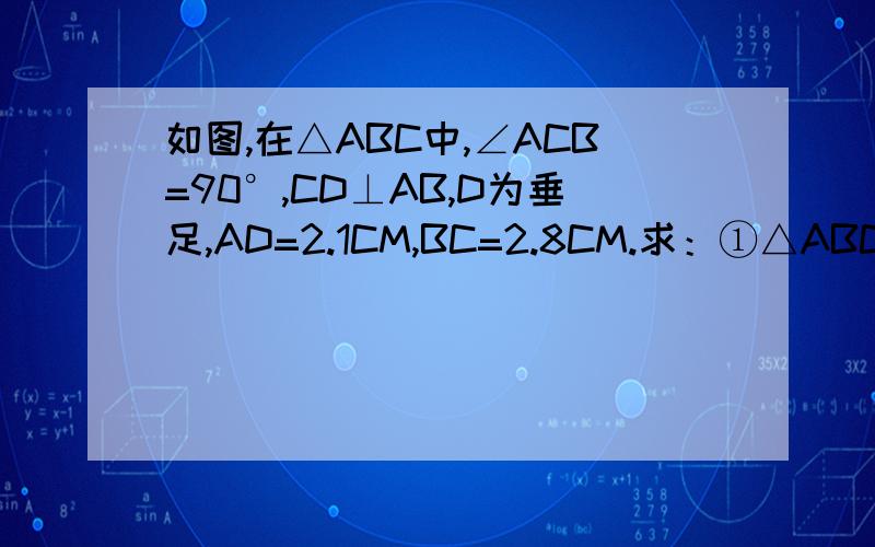 如图,在△ABC中,∠ACB=90°,CD⊥AB,D为垂足,AD=2.1CM,BC=2.8CM.求：①△ABC的面积②斜边AB的长③斜边AB上的高CD的长.那个、、请按序号答题.3Q!例如.答第①题：①：XXXXXX【然后是解题过程】②：XXXXXX③