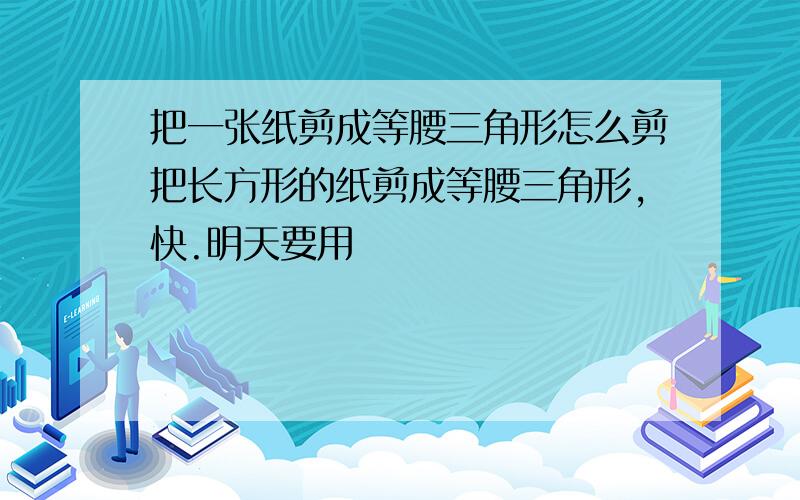 把一张纸剪成等腰三角形怎么剪把长方形的纸剪成等腰三角形,快.明天要用