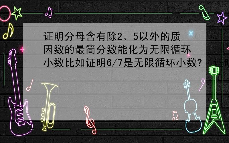 证明分母含有除2、5以外的质因数的最简分数能化为无限循环小数比如证明6/7是无限循环小数?（证明!）