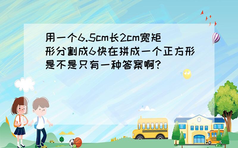 用一个6.5cm长2cm宽矩形分割成6快在拼成一个正方形是不是只有一种答案啊?