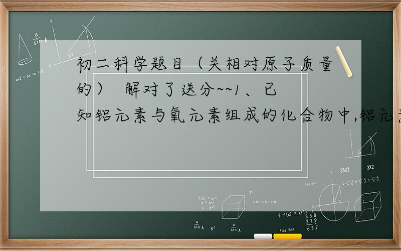 初二科学题目（关相对原子质量的）  解对了送分~~1、已知铝元素与氧元素组成的化合物中,铝元素与氧元素的质量比为9∶8,求出铝与氧的原子个数比并写出该物质的化学式. 2、X和Y两元素的