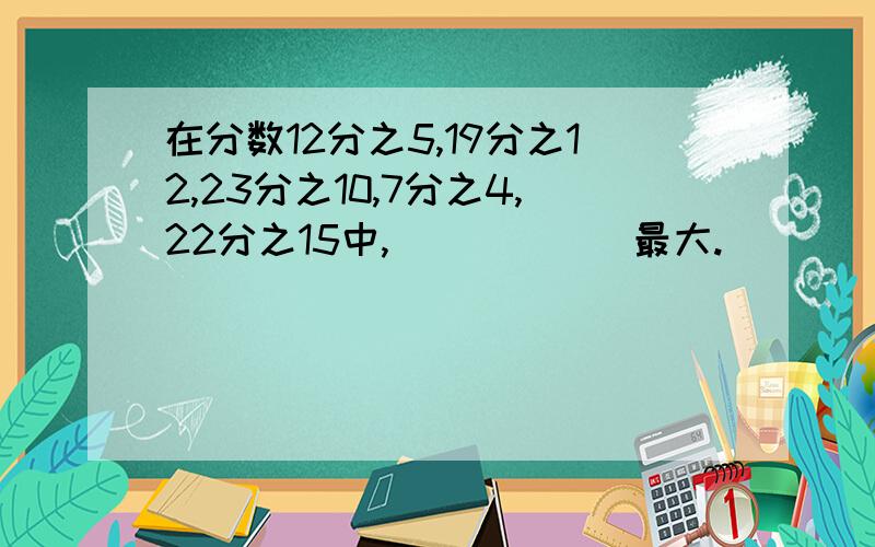 在分数12分之5,19分之12,23分之10,7分之4,22分之15中,______最大.