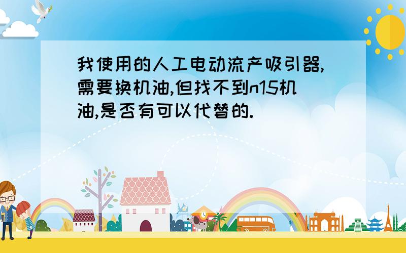 我使用的人工电动流产吸引器,需要换机油,但找不到n15机油,是否有可以代替的.