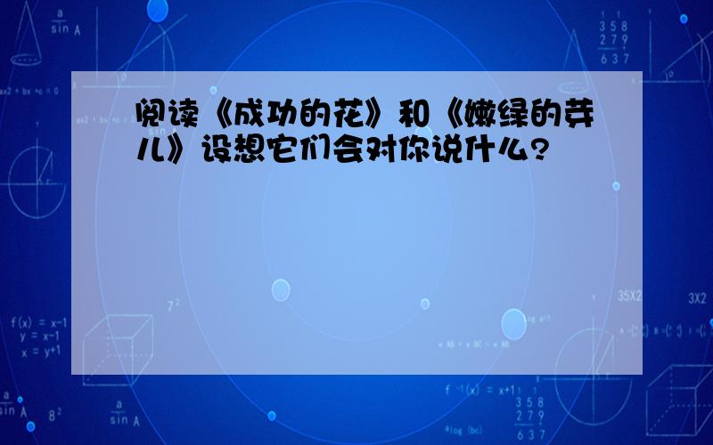 阅读《成功的花》和《嫩绿的芽儿》设想它们会对你说什么?