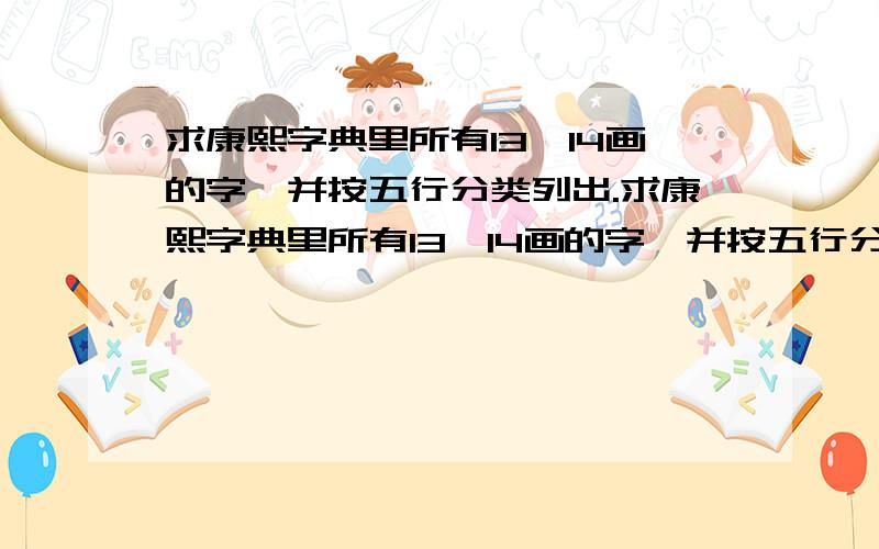 求康熙字典里所有13、14画的字,并按五行分类列出.求康熙字典里所有13、14画的字,并按五行分类列出.若方便,也请把所有15画的也按五行列出.不好意思,刚才计算错误,需要的15、16画的字,并按