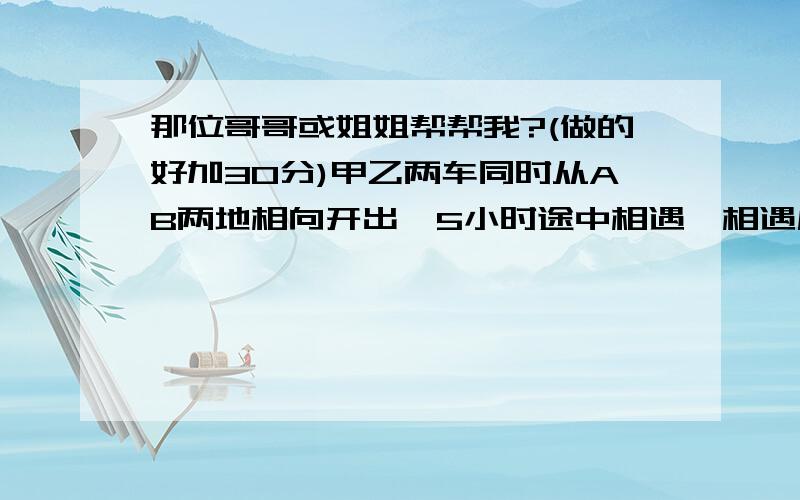 那位哥哥或姐姐帮帮我?(做的好加30分)甲乙两车同时从AB两地相向开出,5小时途中相遇,相遇后又行了3小时,这时甲车距B地还有80千米,乙车距A地还有120千米,AB两地相距多少千米?甲乙两车同时从A