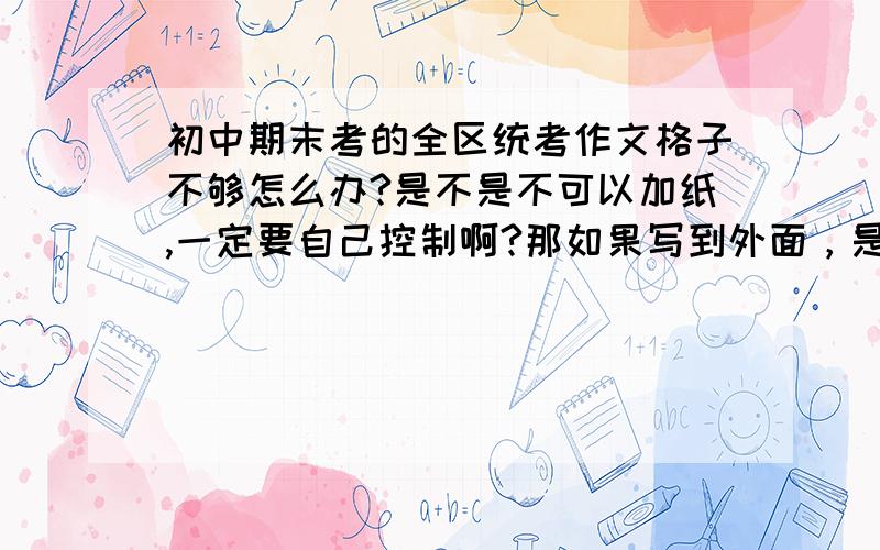 初中期末考的全区统考作文格子不够怎么办?是不是不可以加纸,一定要自己控制啊?那如果写到外面，是不是扫描的时候不会扫进去啊？