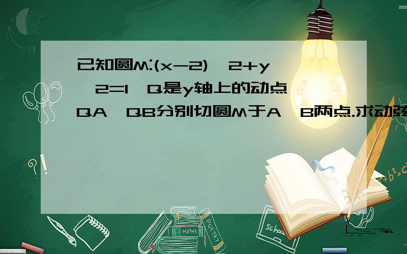 已知圆M:(x-2)^2+y^2=1,Q是y轴上的动点,QA,QB分别切圆M于A,B两点.求动弦AB中点P的轨迹方程