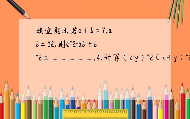 填空题：3,若a+b=7,ab=12,则a^2-ab+b^2=_____.4,计算（x-y）^2(x+y)^2-(x^2+y^2)^2=_____.5,(_____—1)^2=_____—x/2+_______