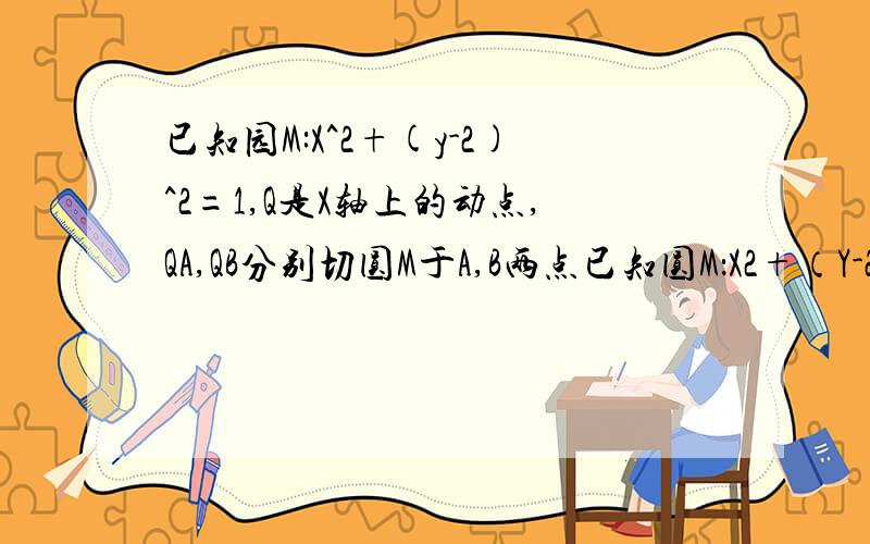 已知园M:X^2+(y-2)^2=1,Q是X轴上的动点,QA,QB分别切圆M于A,B两点已知圆M：X2+（Y-2）2=1,Q是X轴上的动点,QA,QB分别切圆M于A,B两点,①若|AB|长为（4√5）/5,求直线MQ的方程