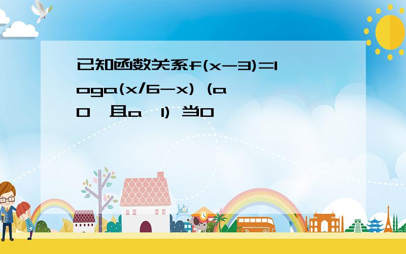 已知函数关系f(x-3)=loga(x/6-x) (a>0,且a≠1) 当0