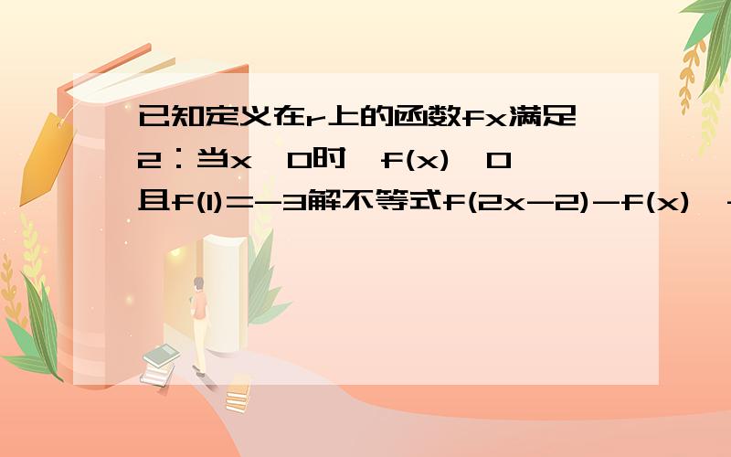 已知定义在r上的函数fx满足2：当x＜0时,f(x)＞0且f(1)=-3解不等式f(2x-2)-f(x)≥-12求各位老师解答第二小问当x＜0时,f(x)＞0且f(1)=-3第二小问：解不等式f(2x-2)-f(x)≥-12