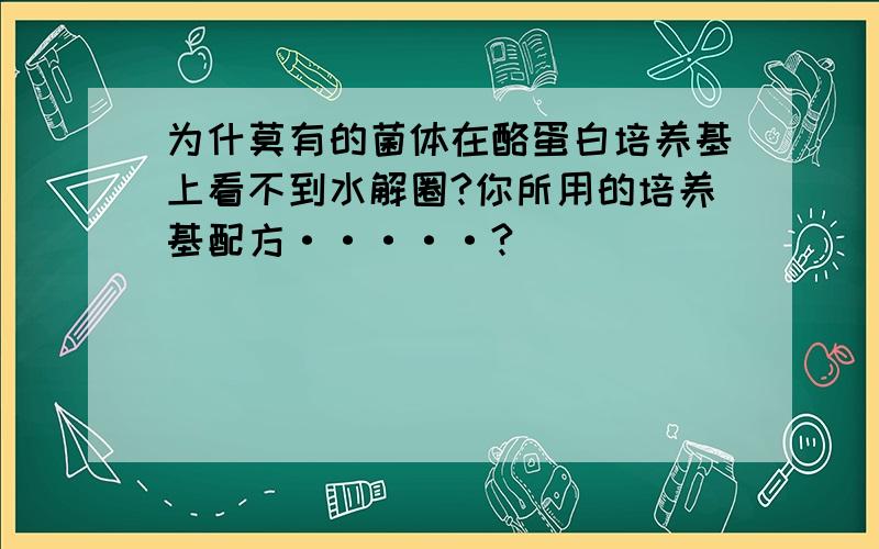 为什莫有的菌体在酪蛋白培养基上看不到水解圈?你所用的培养基配方·····?