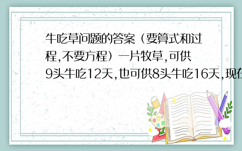 牛吃草问题的答案（要算式和过程,不要方程）一片牧草,可供9头牛吃12天,也可供8头牛吃16天,现在开始只有4头牛吃,从第7天起又增加了若干头牛吃草,再吃6天吃完了所有的草,问从第7天起增加