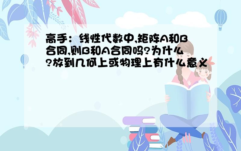 高手：线性代数中,矩阵A和B合同,则B和A合同吗?为什么?放到几何上或物理上有什么意义