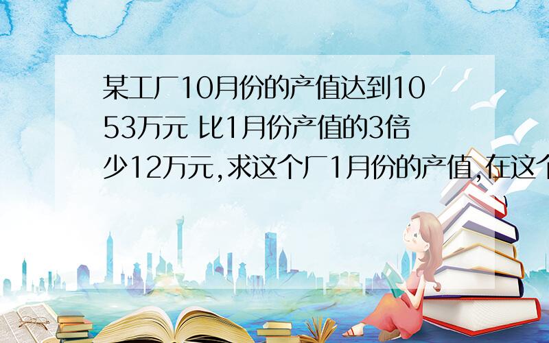 某工厂10月份的产值达到1053万元 比1月份产值的3倍少12万元,求这个厂1月份的产值,在这个问题中,相等关系是（）,设1月份的产值为x万元,根据题意可列方程（）