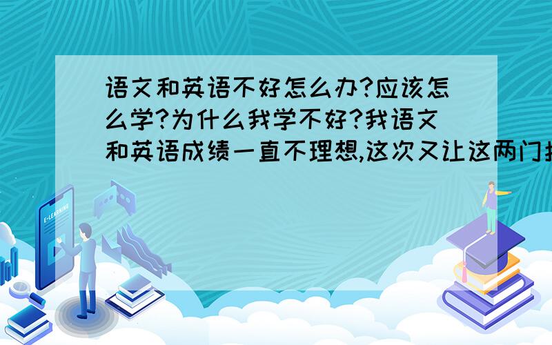 语文和英语不好怎么办?应该怎么学?为什么我学不好?我语文和英语成绩一直不理想,这次又让这两门拉分了,语文主要拉在阅读和写作上,阅读老答不在点子上.我英语听力和阅读理解能力特别差