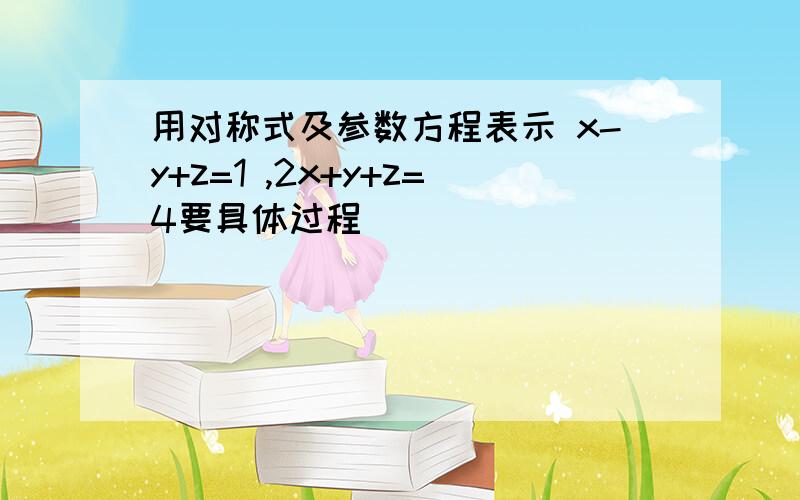 用对称式及参数方程表示 x-y+z=1 ,2x+y+z=4要具体过程