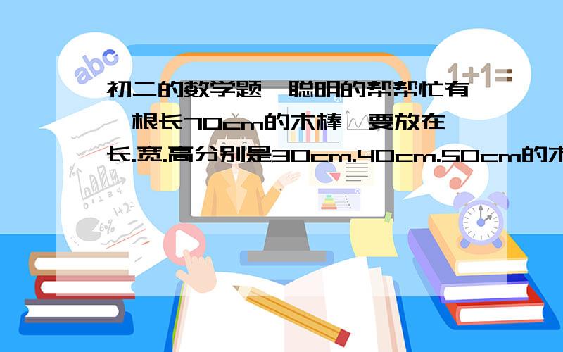 初二的数学题,聪明的帮帮忙有一根长70cm的木棒,要放在长.宽.高分别是30cm.40cm.50cm的木箱中,能放进去吗