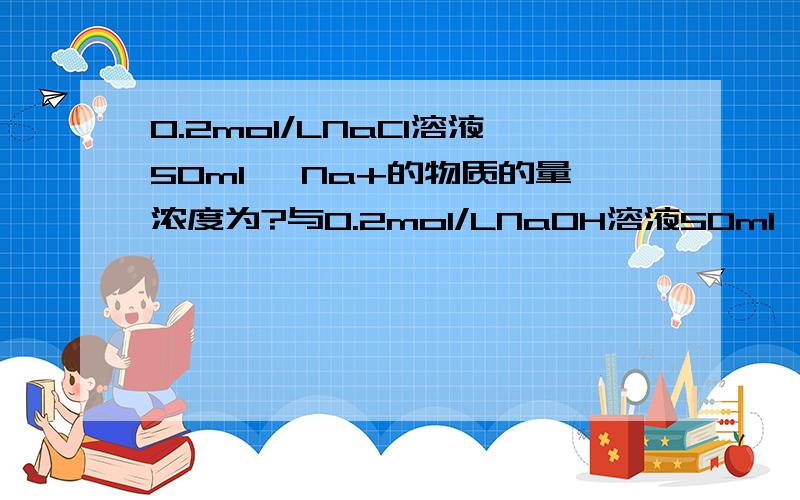 0.2mol/LNaCl溶液50ml ,Na+的物质的量浓度为?与0.2mol/LNaOH溶液50ml ,Na+的物质的量浓度不一样?我想问第二个空B，C答案有什么不一样？